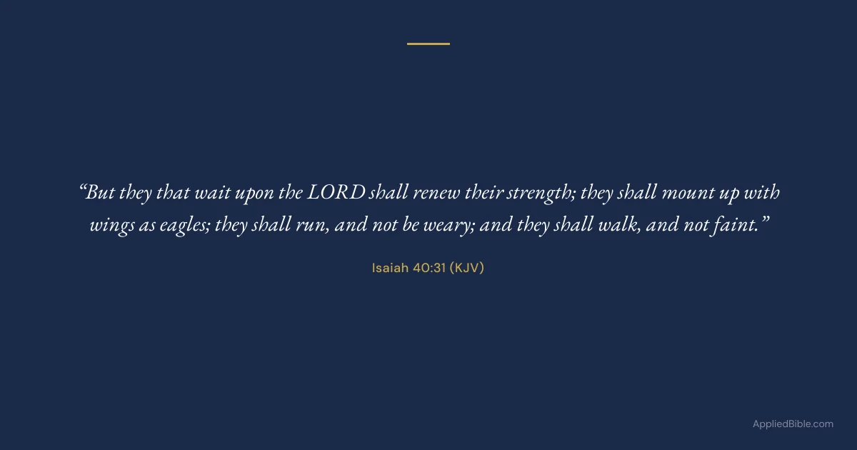 Isaiah 40:31 KJV - But they that wait upon the LORD shall renew their strength; they shall mount up with wings as eagles; they shall run, and not be weary; and they shall walk, and not faint.