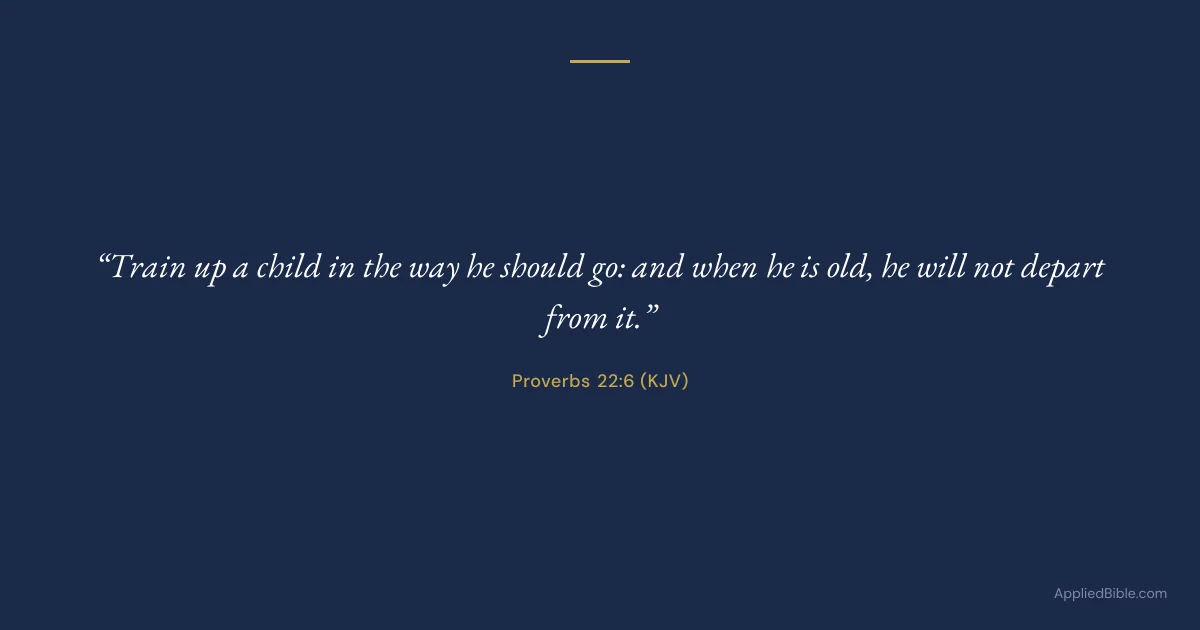 Proverbs 22:6 KJV - Train up a child in the way he should go: and when he is old, he will not depart from it.