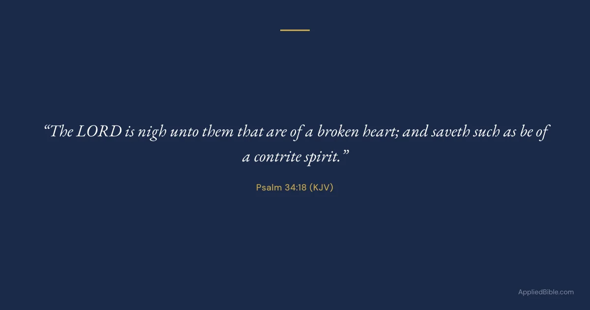 Psalm 34:18 KJV - The LORD is nigh unto them that are of a broken heart; and saveth such as be of a contrite spirit.